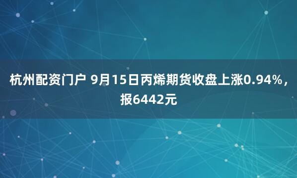 杭州配资门户 9月15日丙烯期货收盘上涨0.94%，报6442元