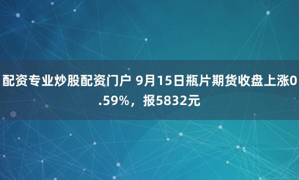 配资专业炒股配资门户 9月15日瓶片期货收盘上涨0.59%，报5832元