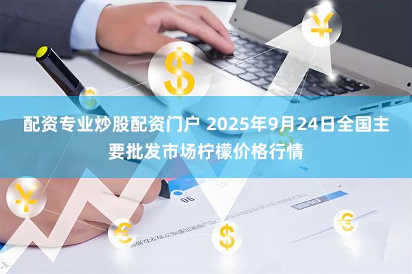 配资专业炒股配资门户 2025年9月24日全国主要批发市场柠檬价格行情