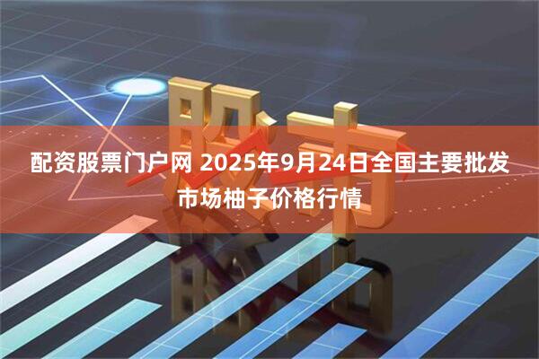 配资股票门户网 2025年9月24日全国主要批发市场柚子价格行情