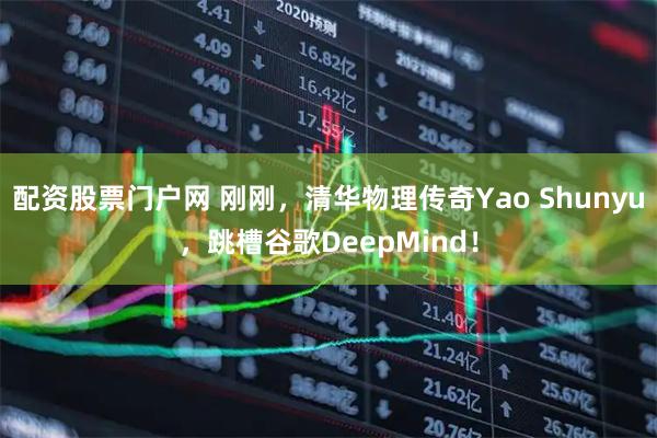 配资股票门户网 刚刚，清华物理传奇Yao Shunyu，跳槽谷歌DeepMind！