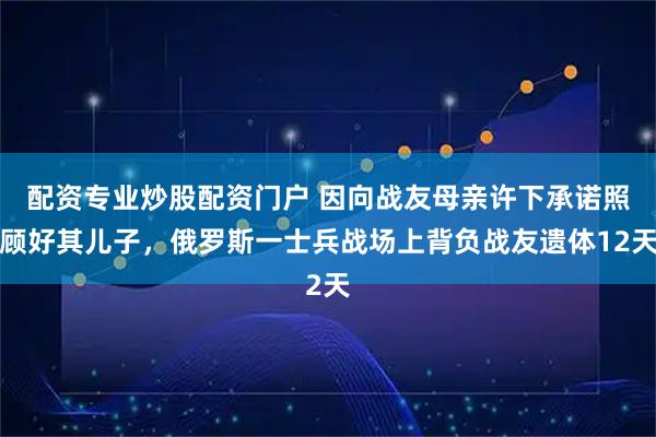 配资专业炒股配资门户 因向战友母亲许下承诺照顾好其儿子，俄罗斯一士兵战场上背负战友遗体12天