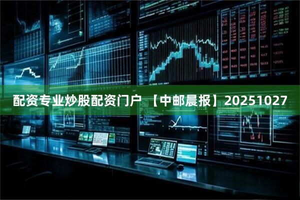 配资专业炒股配资门户 【中邮晨报】20251027