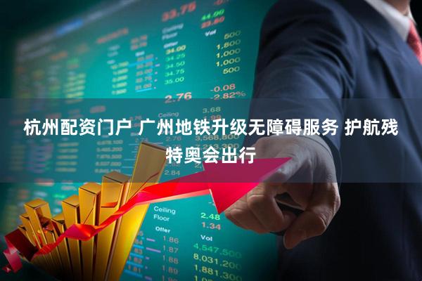 杭州配资门户 广州地铁升级无障碍服务 护航残特奥会出行