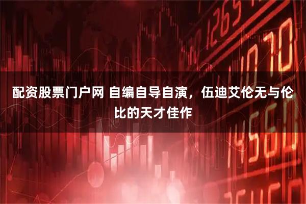 配资股票门户网 自编自导自演，伍迪艾伦无与伦比的天才佳作