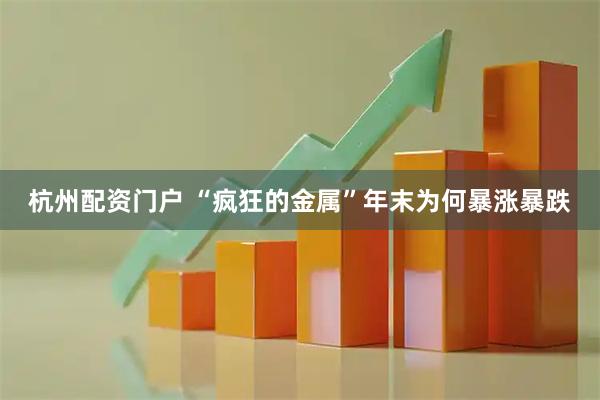 杭州配资门户 “疯狂的金属”年末为何暴涨暴跌