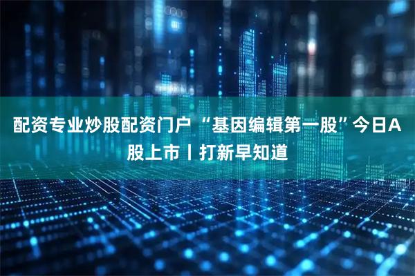 配资专业炒股配资门户 “基因编辑第一股”今日A股上市丨打新早知道