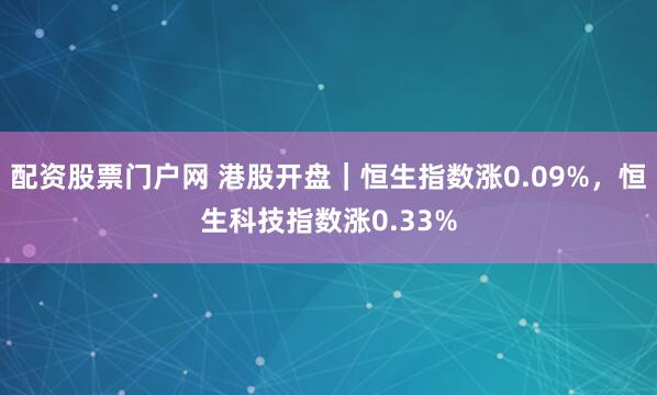 配资股票门户网 港股开盘｜恒生指数涨0.09%，恒生科技指数涨0.33%