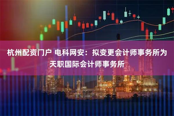 杭州配资门户 电科网安：拟变更会计师事务所为天职国际会计师事务所