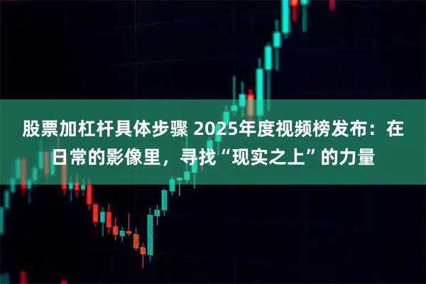 股票加杠杆具体步骤 2025年度视频榜发布：在日常的影像里，寻找“现实之上”的力量