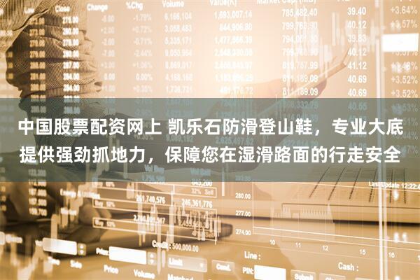 中国股票配资网上 凯乐石防滑登山鞋，专业大底提供强劲抓地力，保障您在湿滑路面的行走安全