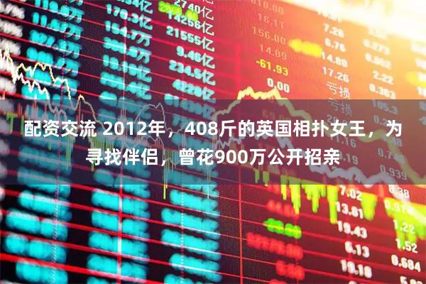 配资交流 2012年，408斤的英国相扑女王，为寻找伴侣，曾花900万公开招亲