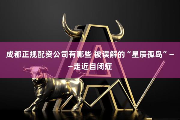 成都正规配资公司有哪些 被误解的“星辰孤岛”——走近自闭症