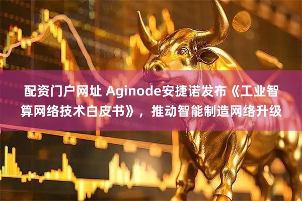 配资门户网址 Aginode安捷诺发布《工业智算网络技术白皮书》,推动智能制造网络升级