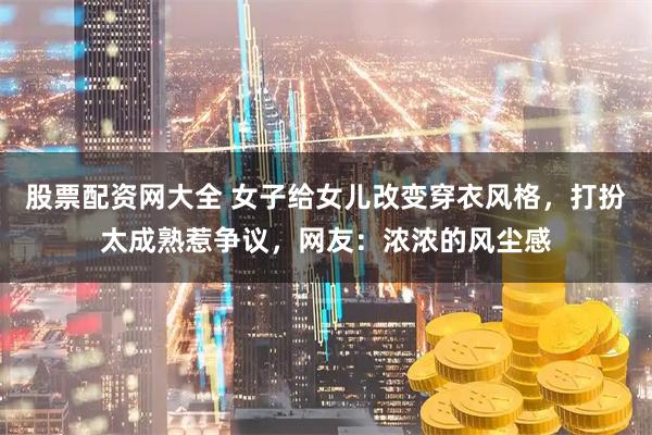 股票配资网大全 女子给女儿改变穿衣风格，打扮太成熟惹争议，网友：浓浓的风尘感