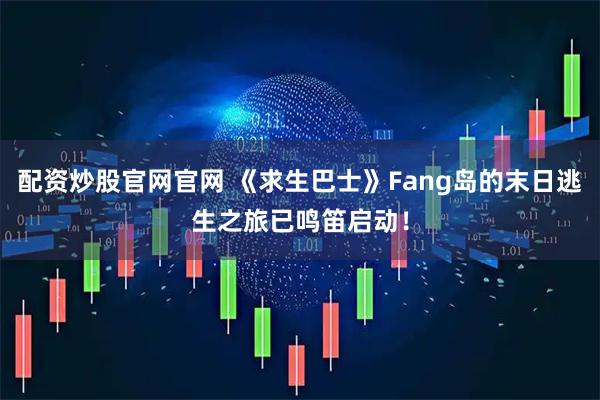 配资炒股官网官网 《求生巴士》Fang岛的末日逃生之旅已鸣笛启动！