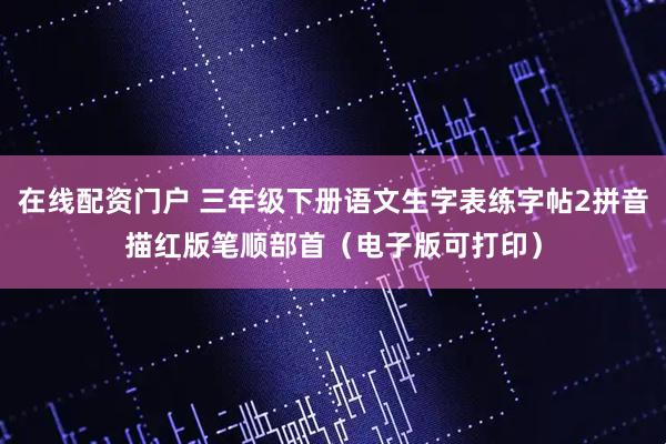 在线配资门户 三年级下册语文生字表练字帖2拼音描红版笔顺部首（电子版可打印）