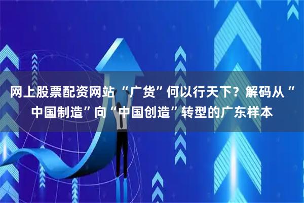 网上股票配资网站 “广货”何以行天下?解码从“中国制造”向“中国创造”转型的广东样本
