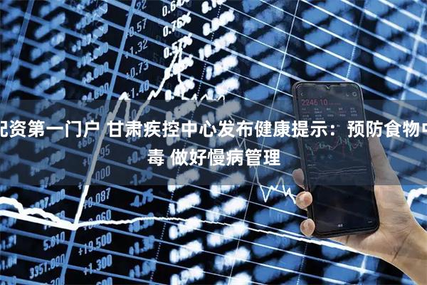 配资第一门户 甘肃疾控中心发布健康提示：预防食物中毒 做好慢病管理