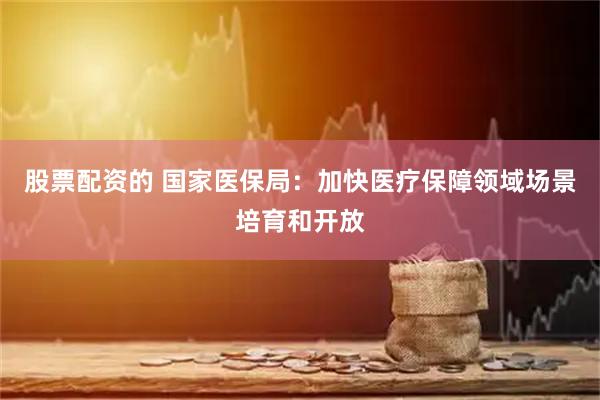 股票配资的 国家医保局：加快医疗保障领域场景培育和开放