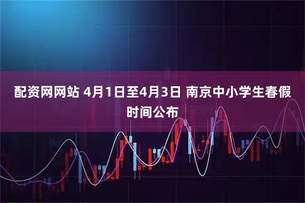 配资网网站 4月1日至4月3日 南京中小学生春假时间公布