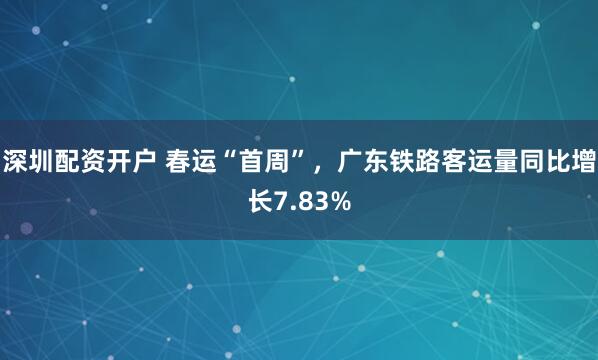 深圳配资开户 春运“首周”，广东铁路客运量同比增长7.83%