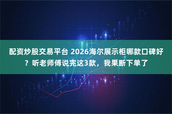 配资炒股交易平台 2026海尔展示柜哪款口碑好?听老师傅说完这3款,我果断下单了