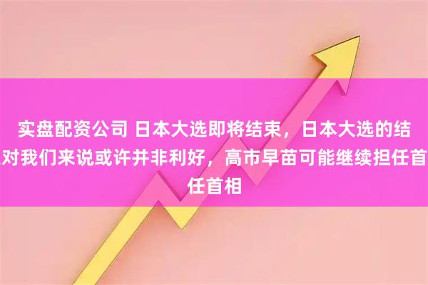 实盘配资公司 日本大选即将结束，日本大选的结果对我们来说或许并非利好，高市早苗可能继续担任首相