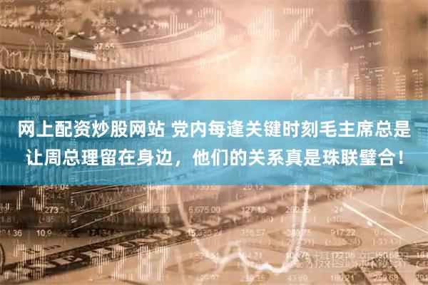 网上配资炒股网站 党内每逢关键时刻毛主席总是让周总理留在身边，他们的关系真是珠联璧合！
