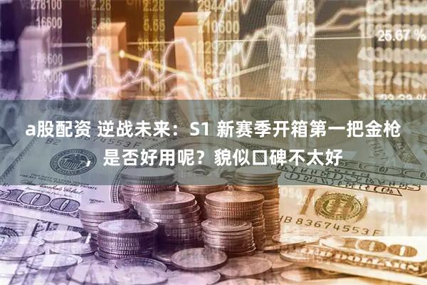 a股配资 逆战未来：S1 新赛季开箱第一把金枪，是否好用呢？貌似口碑不太好