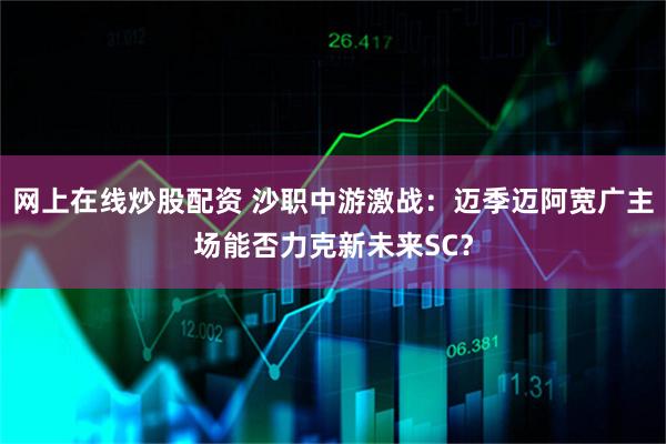 网上在线炒股配资 沙职中游激战：迈季迈阿宽广主场能否力克新未来SC？