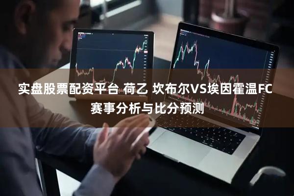 实盘股票配资平台 荷乙 坎布尔VS埃因霍温FC 赛事分析与比分预测