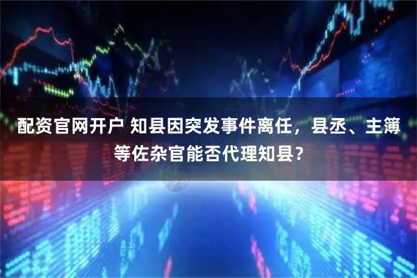 配资官网开户 知县因突发事件离任，县丞、主簿等佐杂官能否代理知县？