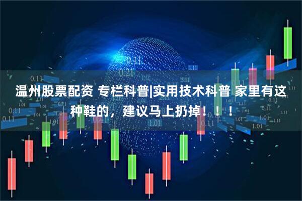 温州股票配资 专栏科普|实用技术科普 家里有这种鞋的，建议马上扔掉！！！