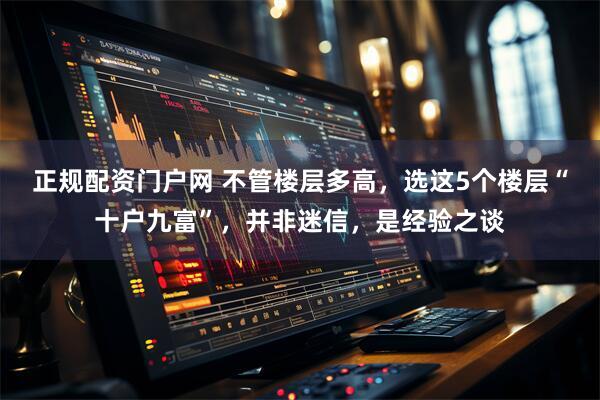 正规配资门户网 不管楼层多高，选这5个楼层“十户九富”，并非迷信，是经验之谈