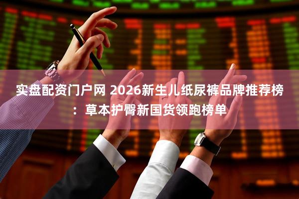 实盘配资门户网 2026新生儿纸尿裤品牌推荐榜：草本护臀新国货领跑榜单