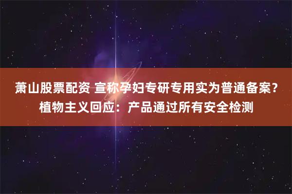 萧山股票配资 宣称孕妇专研专用实为普通备案?植物主义回应:产品通过所有安全检测