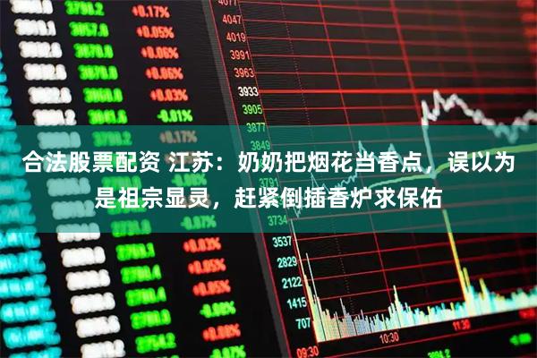 合法股票配资 江苏：奶奶把烟花当香点，误以为是祖宗显灵，赶紧倒插香炉求保佑