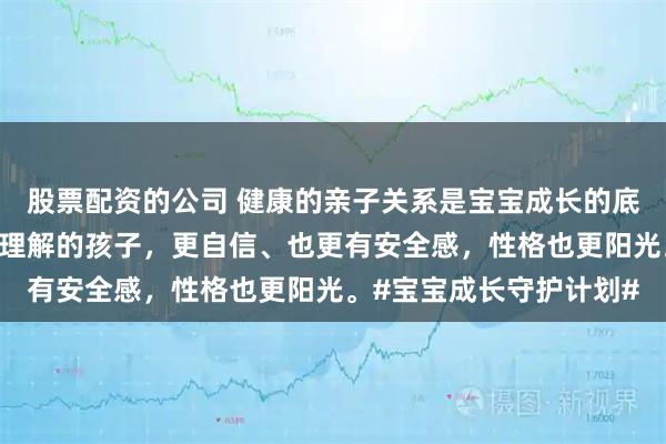 股票配资的公司 健康的亲子关系是宝宝成长的底气。被温柔对待、充分理解的孩子，更自信、也更有安全感，性格也更阳光。#宝宝成长守护计划#