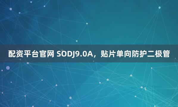 配资平台官网 SODJ9.0A，贴片单向防护二极管