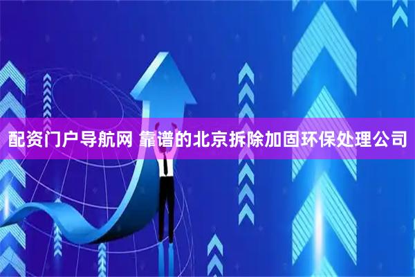 配资门户导航网 靠谱的北京拆除加固环保处理公司