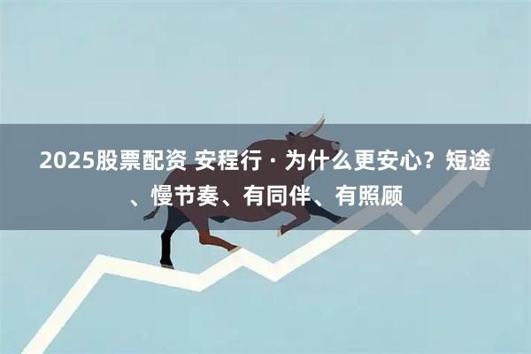 2025股票配资 安程行 · 为什么更安心？短途、慢节奏、有同伴、有照顾