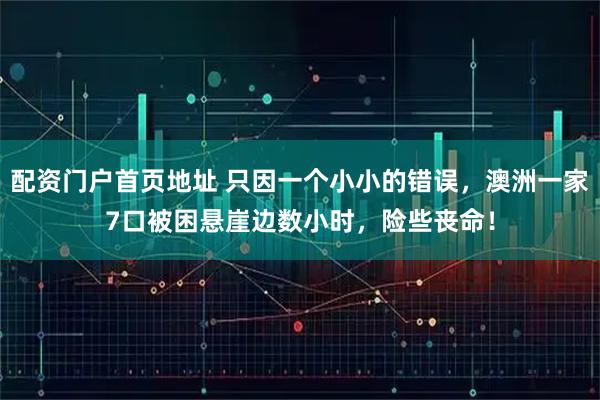 配资门户首页地址 只因一个小小的错误，澳洲一家7口被困悬崖边数小时，险些丧命！