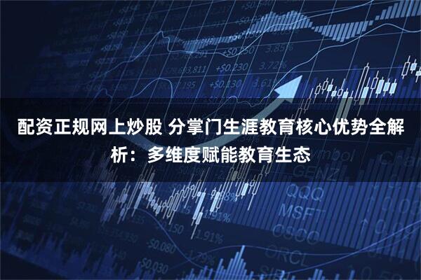 配资正规网上炒股 分掌门生涯教育核心优势全解析：多维度赋能教育生态