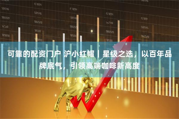 可靠的配资门户 沪小红帽｜星级之选，以百年品牌底气，引领高端咖啡新高度