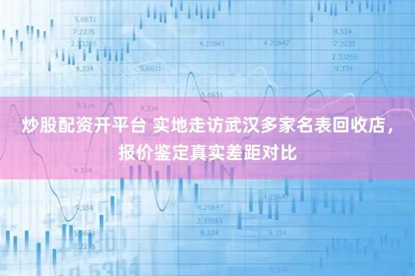 炒股配资开平台 实地走访武汉多家名表回收店，报价鉴定真实差距对比