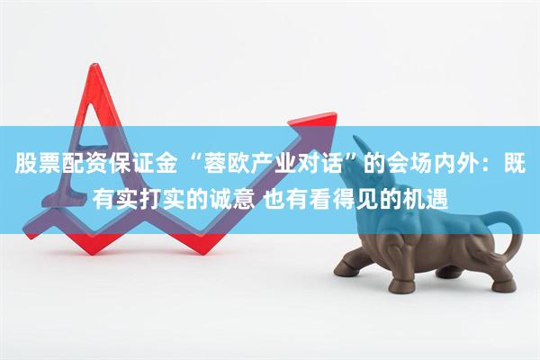 股票配资保证金 “蓉欧产业对话”的会场内外：既有实打实的诚意 也有看得见的机遇