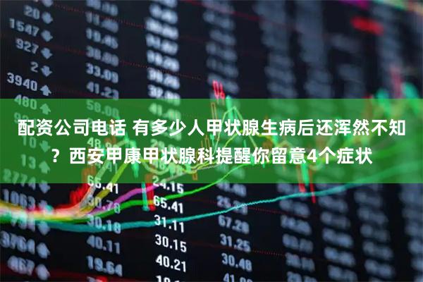 配资公司电话 有多少人甲状腺生病后还浑然不知？西安甲康甲状腺科提醒你留意4个症状
