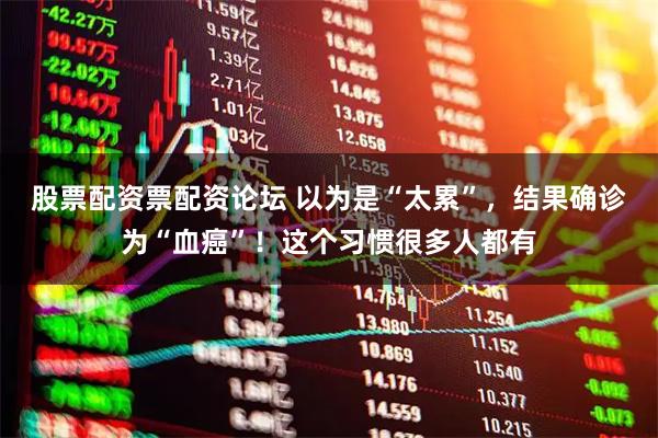 股票配资票配资论坛 以为是“太累”，结果确诊为“血癌”！这个习惯很多人都有