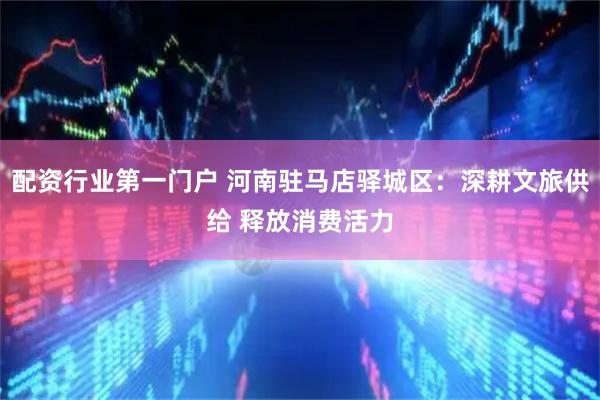 配资行业第一门户 河南驻马店驿城区：深耕文旅供给 释放消费活力